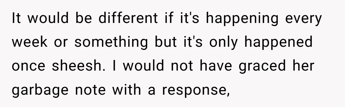 It would be different if it's happening every week or something but it's only happened once sheesh. I would not have graced her garbage note with a response,