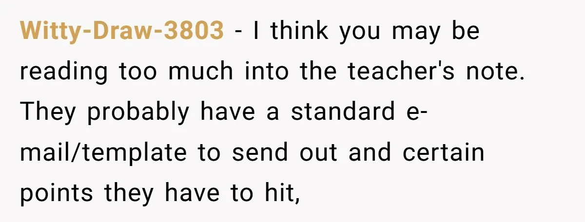 Witty-Draw-3803 − I think you may be reading too much into the teacher's note. They probably have a standard e-mail/template to send out and certain points they have to hit,