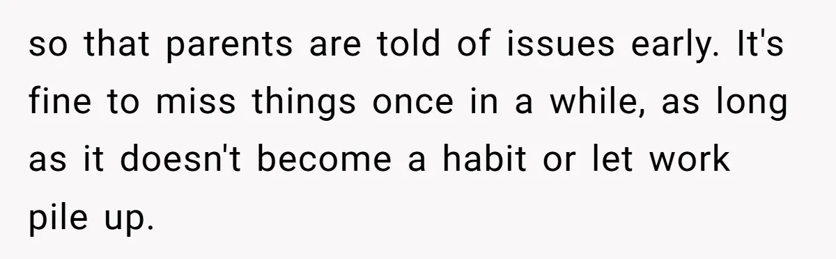 so that parents are told of issues early. It's fine to miss things once in a while, as long as it doesn't become a habit or let work pile up.