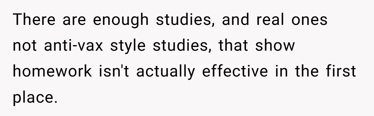 There are enough studies, and real ones not anti-vax style studies, that show homework isn't actually effective in the first place.
