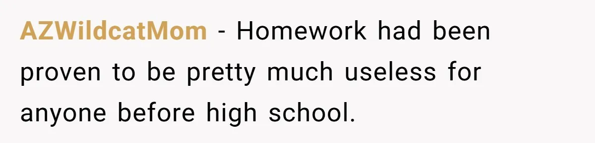 AZWildcatMom − Homework had been proven to be pretty much useless for anyone before high school.