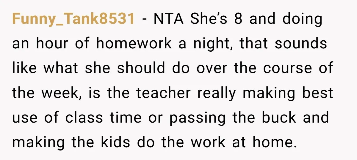 Funny_Tank8531 − NTA She’s 8 and doing an hour of homework a night, that sounds like what she should do over the course of the week, is the teacher really...