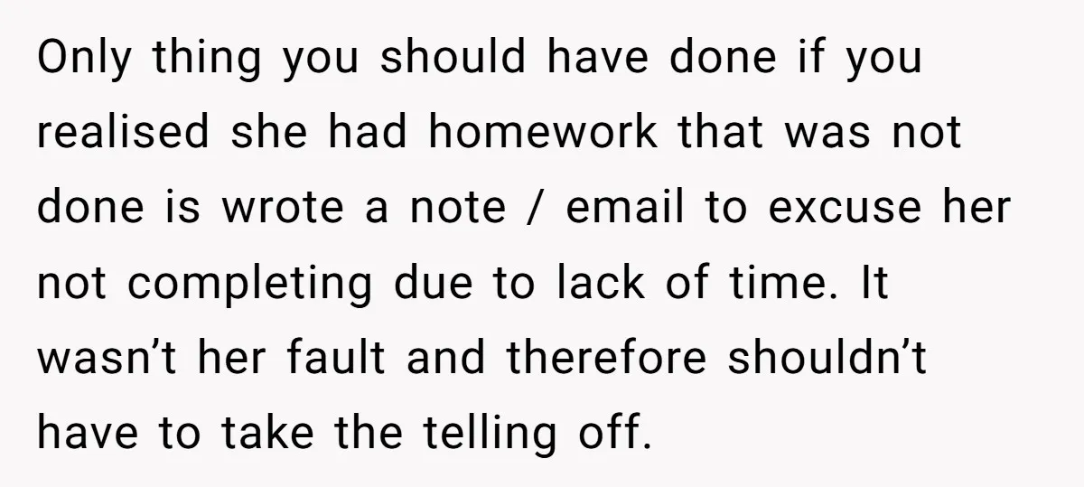 Only thing you should have done if you realised she had homework that was not done is wrote a note / email to excuse her not completing due to lack...