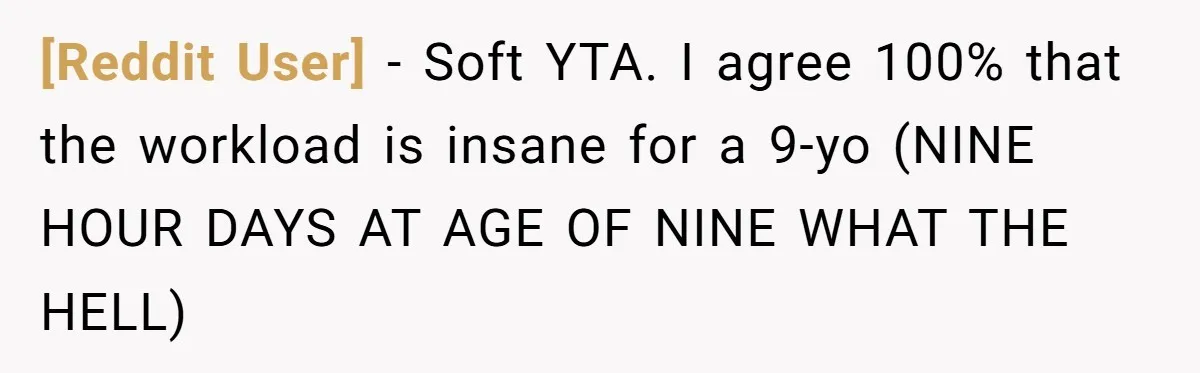 [Reddit User] − Soft YTA. I agree 100% that the workload is insane for a 9-yo (NINE HOUR DAYS AT AGE OF NINE WHAT THE HELL)