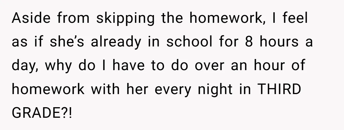 Aside from skipping the homework, I feel as if she’s already in school for 8 hours a day, why do I have to do over an hour of homework with...