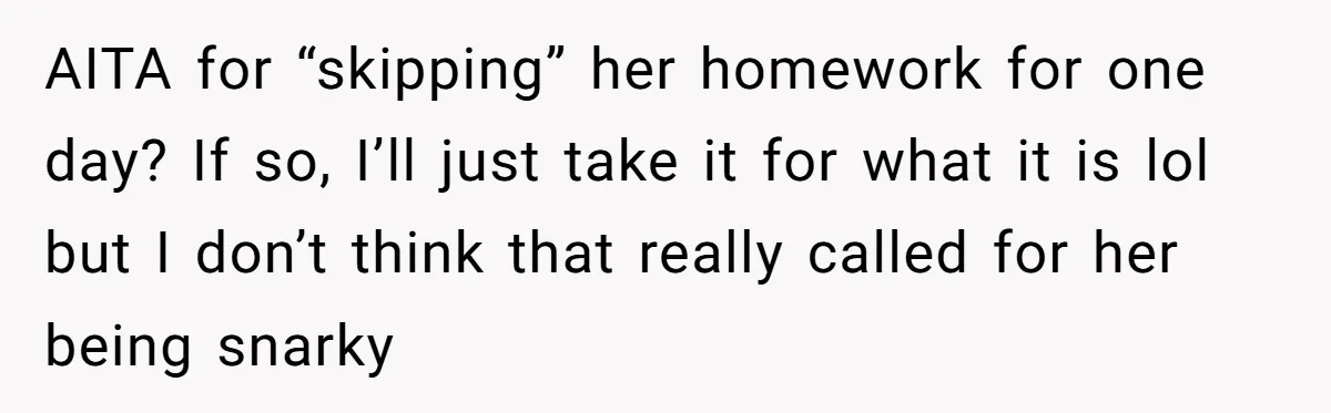 AITA for “skipping” her homework for one day? If so, I’ll just take it for what it is lol but I don’t think that really called for her being snarky