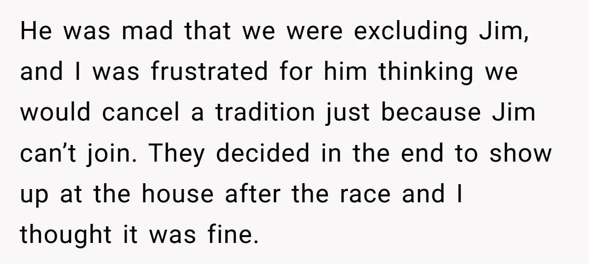 He was mad that we were excluding Jim, and I was frustrated for him thinking we would cancel a tradition just because Jim can’t join. They decided in the end...