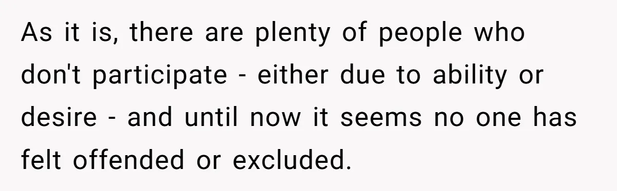 As it is, there are plenty of people who don't participate - either due to ability or desire - and until now it seems no one has felt offended or...