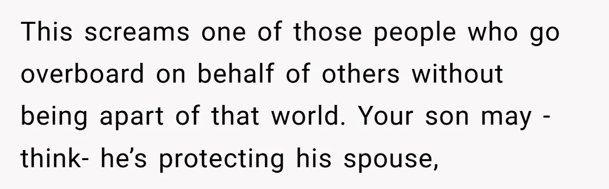 This screams one of those people who go overboard on behalf of others without being apart of that world. Your son may -think- he’s protecting his spouse,