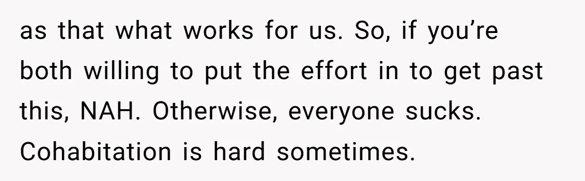as that what works for us. So, if you’re both willing to put the effort in to get past this, NAH. Otherwise, everyone sucks. Cohabitation is hard sometimes.
