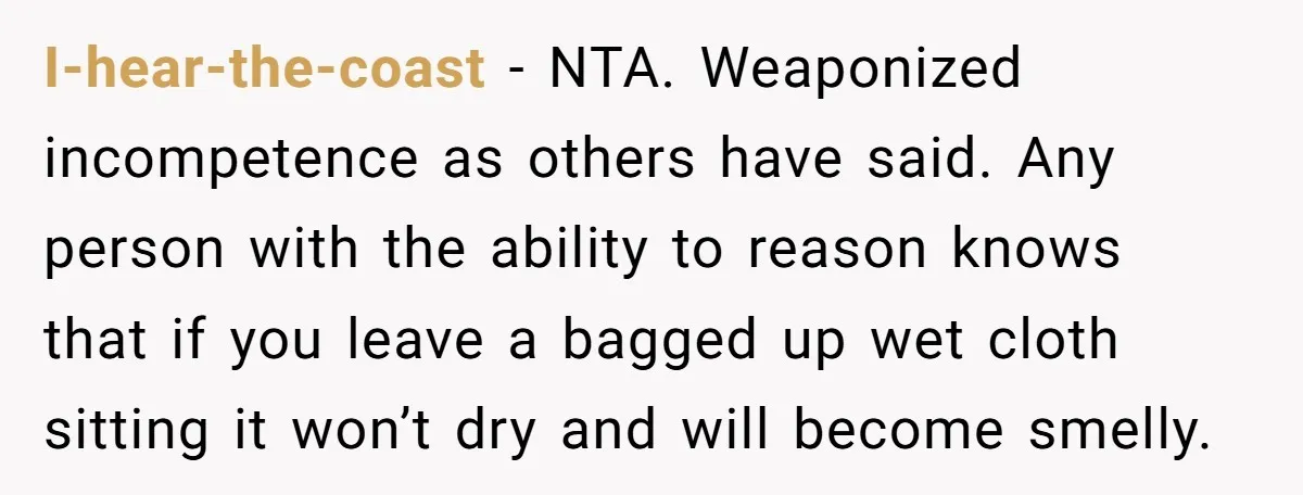 I-hear-the-coast − NTA. Weaponized incompetence as others have said. Any person with the ability to reason knows that if you leave a bagged up wet cloth sitting it won’t dry...