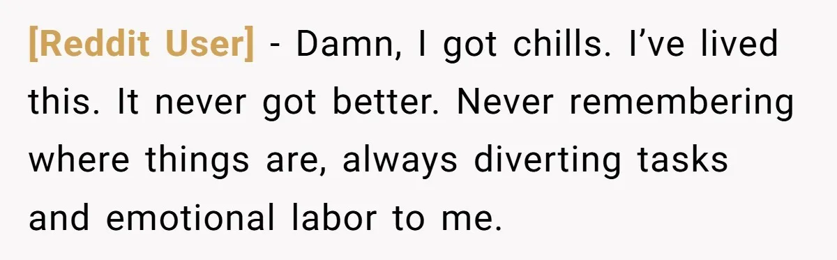 [Reddit User] − Damn, I got chills. I’ve lived this. It never got better. Never remembering where things are, always diverting tasks and emotional labor to me.