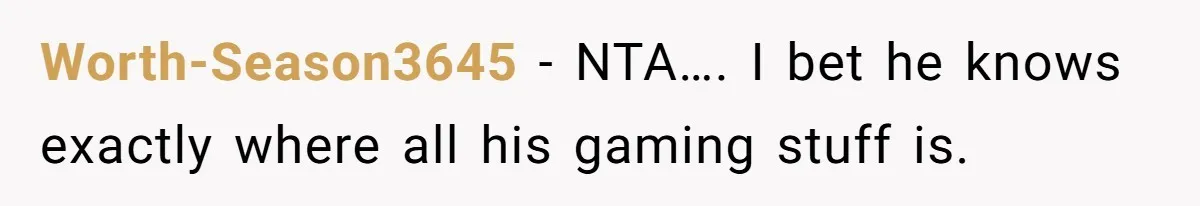 Worth-Season3645 − NTA…. I bet he knows exactly where all his gaming stuff is.