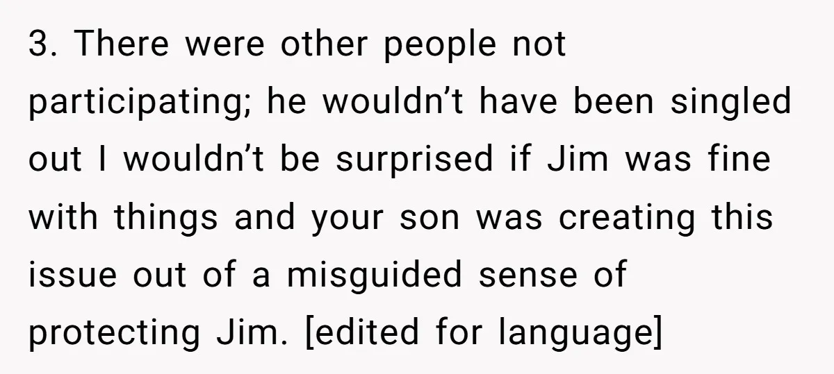 3. There were other people not participating; he wouldn’t have been singled out I wouldn’t be surprised if Jim was fine with things and your son was creating this issue...