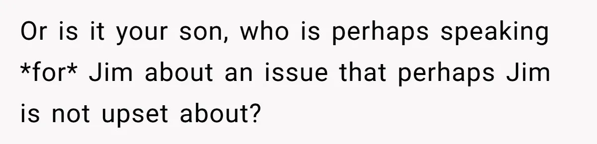 Or is it your son, who is perhaps speaking *for* Jim about an issue that perhaps Jim is not upset about?