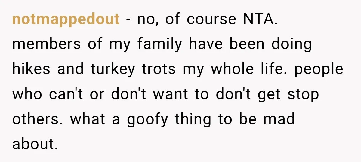 notmappedout − no, of course NTA. members of my family have been doing hikes and turkey trots my whole life. people who can't or don't want to don't get stop...
