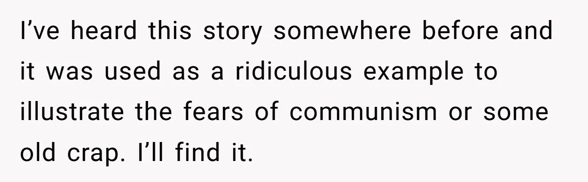 I’ve heard this story somewhere before and it was used as a ridiculous example to illustrate the fears of communism or some old crap. I’ll find it.