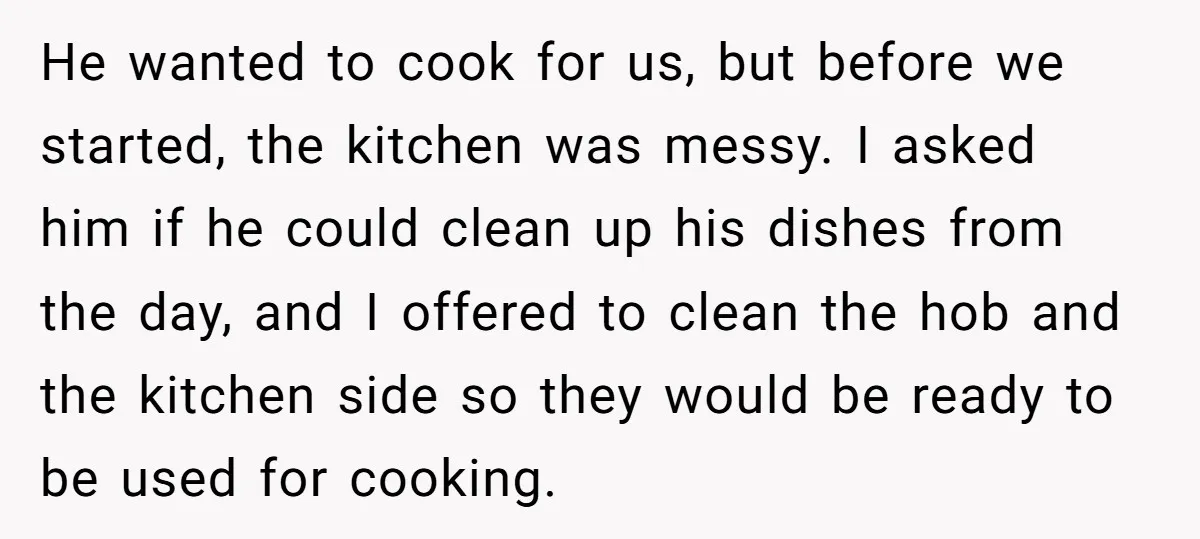 He wanted to cook for us, but before we started, the kitchen was messy. I asked him if he could clean up his dishes from the day, and I offered...