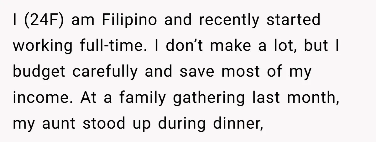 I (24F) am Filipino and recently started working full-time. I don’t make a lot, but I budget carefully and save most of my income. At a family gathering last month,...