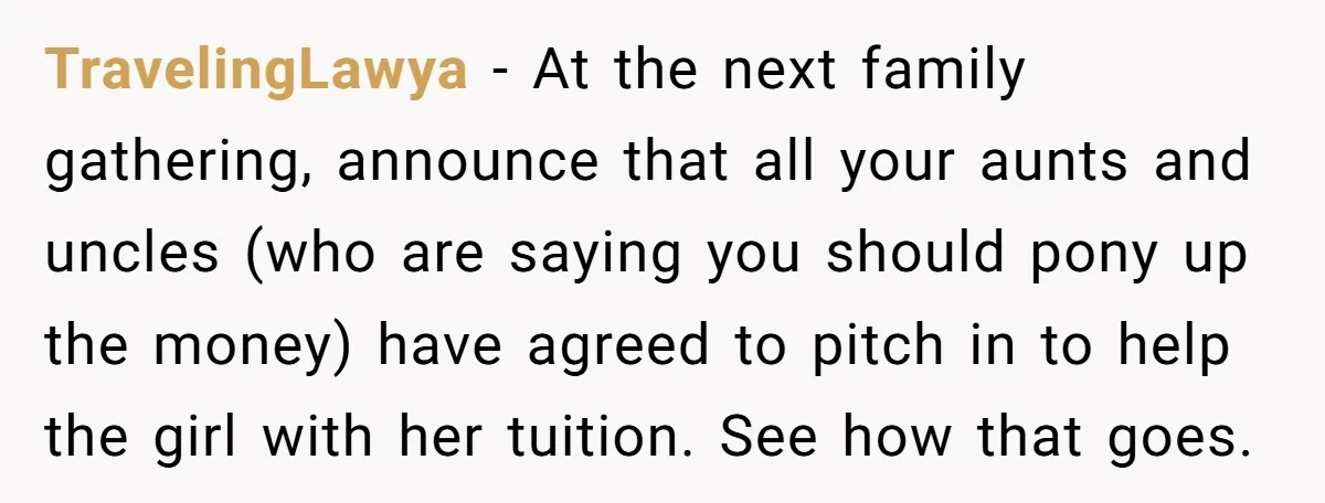TravelingLawya − At the next family gathering, announce that all your aunts and uncles (who are saying you should pony up the money) have agreed to pitch in to help...