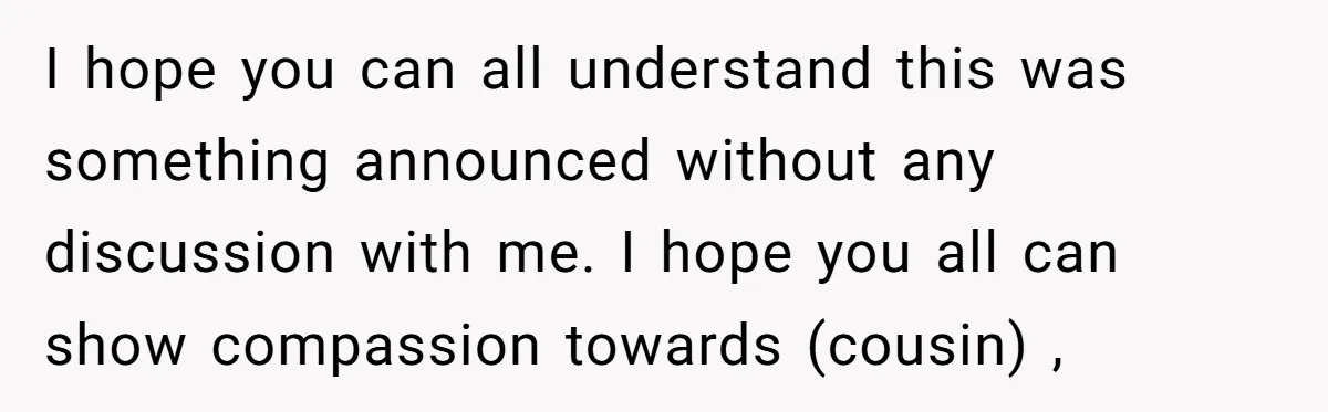 I hope you can all understand this was something announced without any discussion with me. I hope you all can show compassion towards (cousin) ,