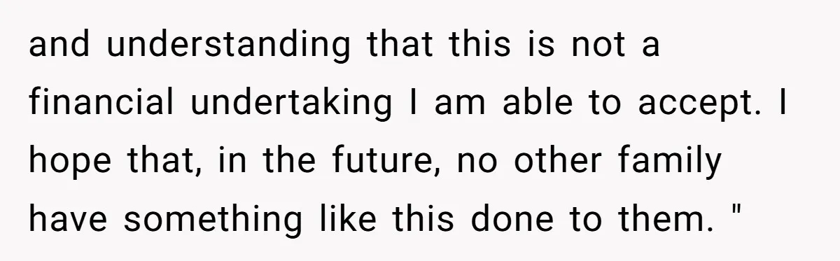 and understanding that this is not a financial undertaking I am able to accept. I hope that, in the future, no other family have something like this done to them....