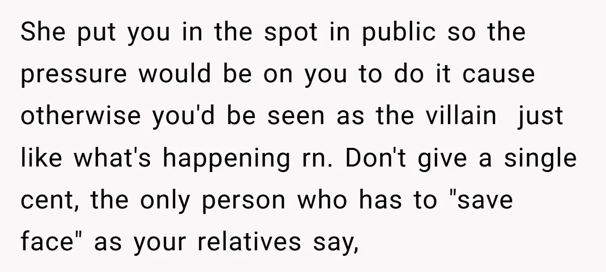 She put you in the spot in public so the pressure would be on you to do it cause otherwise you'd be seen as the villain just like what's happening...