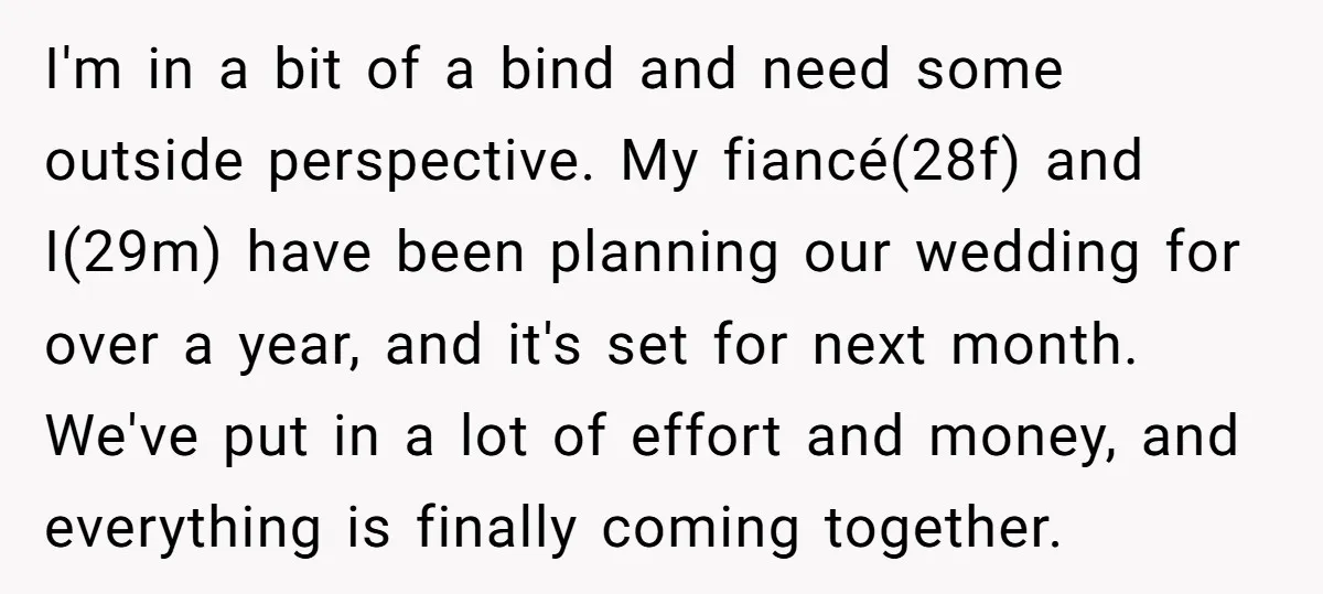 I'm in a bit of a bind and need some outside perspective. My fiancé(28f) and I(29m) have been planning our wedding for over a year, and it's set for next...