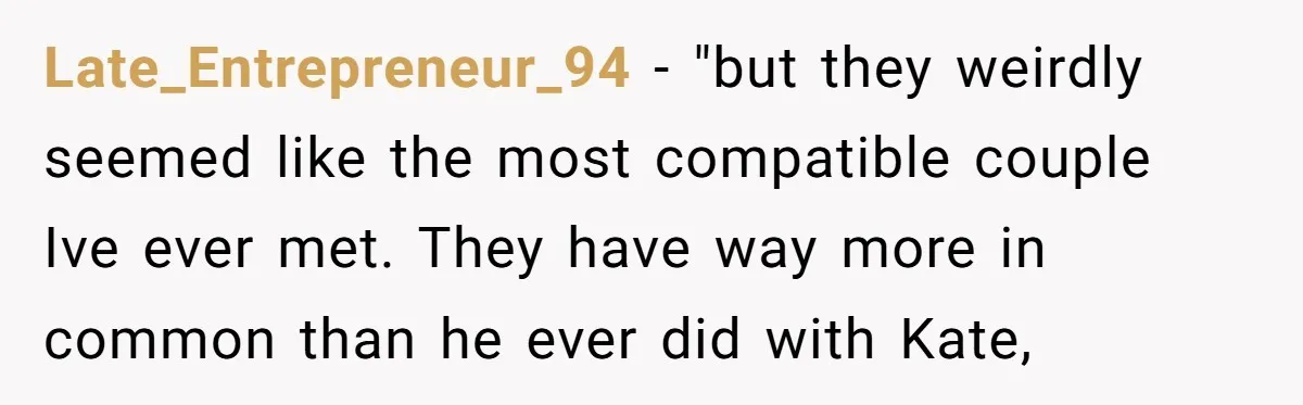 Late_Entrepreneur_94 − "but they weirdly seemed like the most compatible couple Ive ever met. They have way more in common than he ever did with Kate,