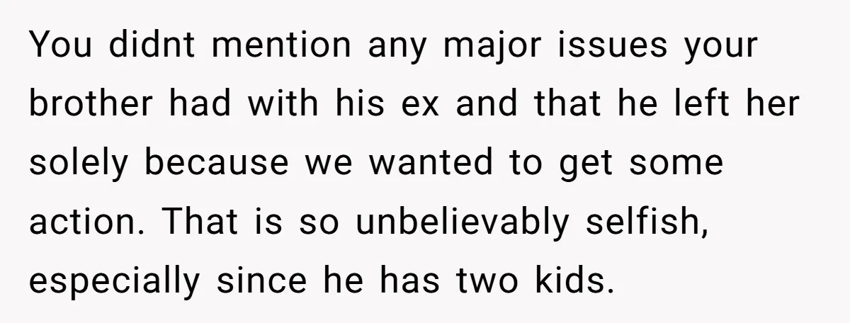 You didnt mention any major issues your brother had with his ex and that he left her solely because we wanted to get some action. That is so unbelievably selfish,...