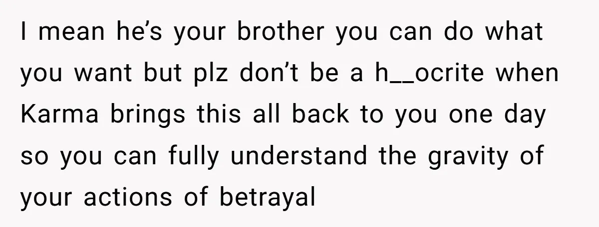 I mean he’s your brother you can do what you want but plz don’t be a h__ocrite when Karma brings this all back to you one day so you can...