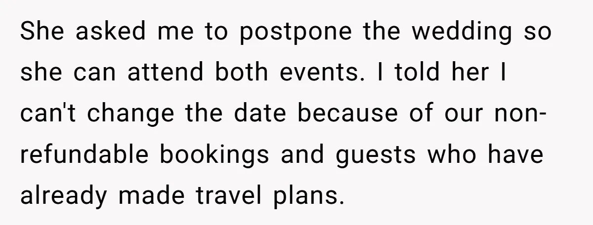 She asked me to postpone the wedding so she can attend both events. I told her I can't change the date because of our non-refundable bookings and guests who have...