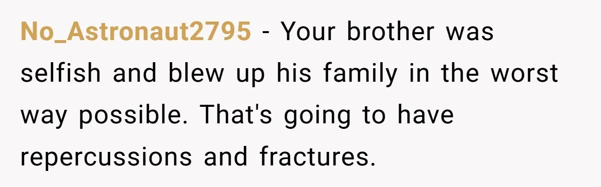 No_Astronaut2795 − Your brother was selfish and blew up his family in the worst way possible. That's going to have repercussions and fractures.