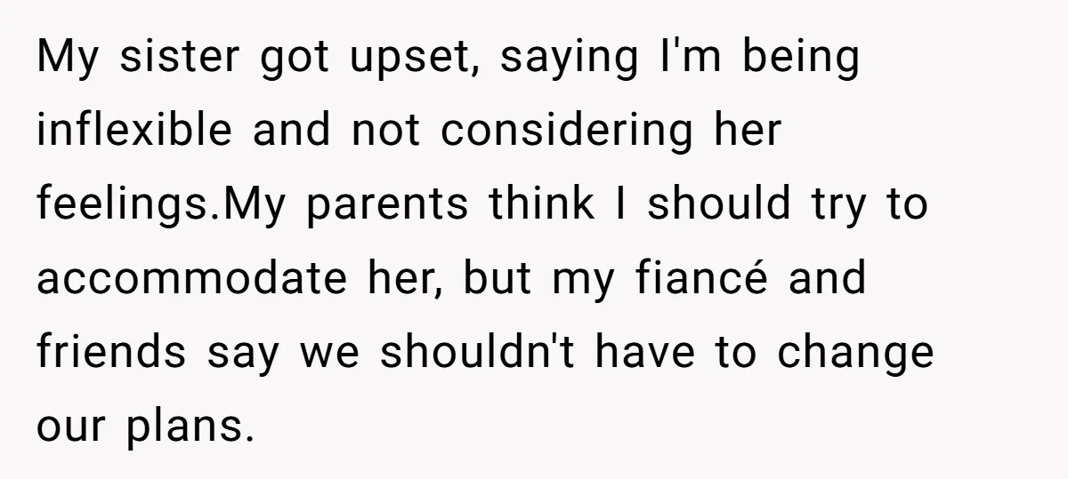 My sister got upset, saying I'm being inflexible and not considering her feelings.My parents think I should try to accommodate her, but my fiancé and friends say we shouldn't have...