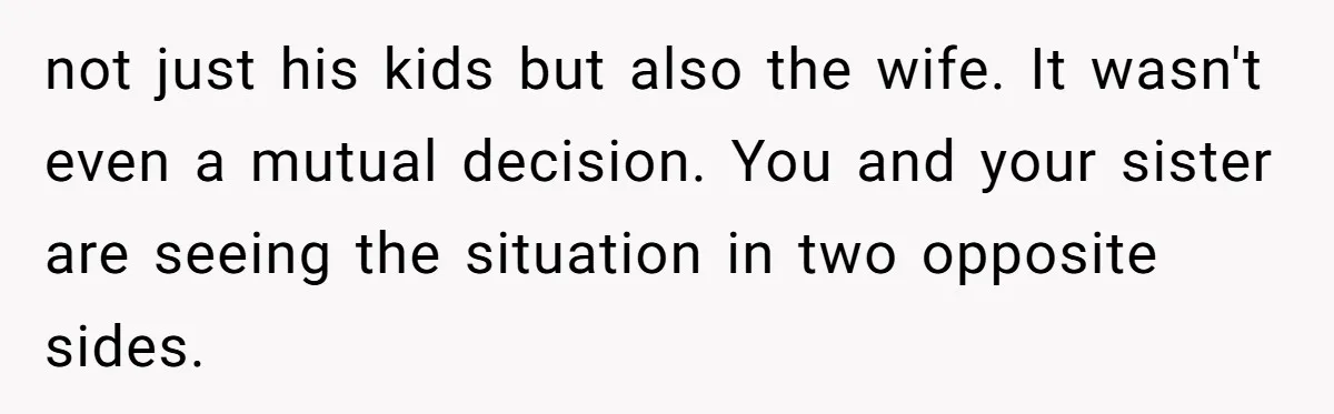 not just his kids but also the wife. It wasn't even a mutual decision. You and your sister are seeing the situation in two opposite sides.
