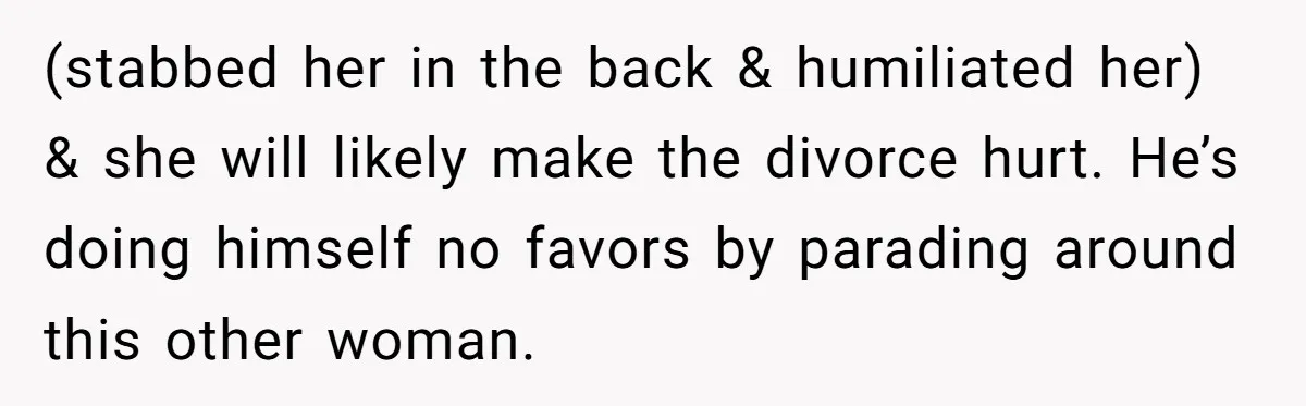 (stabbed her in the back & humiliated her) & she will likely make the divorce hurt. He’s doing himself no favors by parading around this other woman.