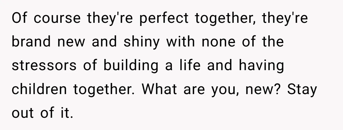 Of course they're perfect together, they're brand new and shiny with none of the stressors of building a life and having children together. What are you, new? Stay out of...