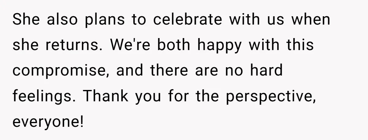 She also plans to celebrate with us when she returns. We're both happy with this compromise, and there are no hard feelings. Thank you for the perspective, everyone!