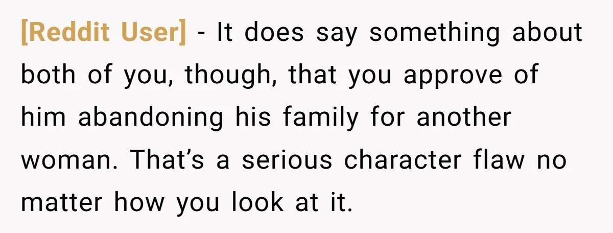 [Reddit User] − It does say something about both of you, though, that you approve of him abandoning his family for another woman. That’s a serious character flaw no matter...