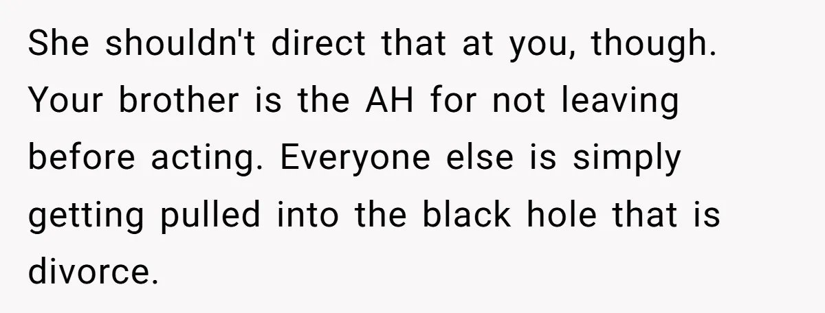She shouldn't direct that at you, though. Your brother is the AH for not leaving before acting. Everyone else is simply getting pulled into the black hole that is divorce.