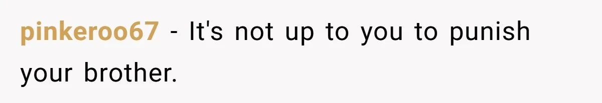 pinkeroo67 − It's not up to you to punish your brother.