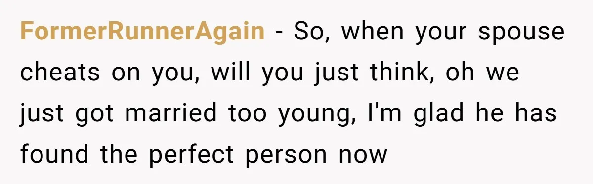 FormerRunnerAgain − So, when your spouse cheats on you, will you just think, oh we just got married too young, I'm glad he has found the perfect person now
