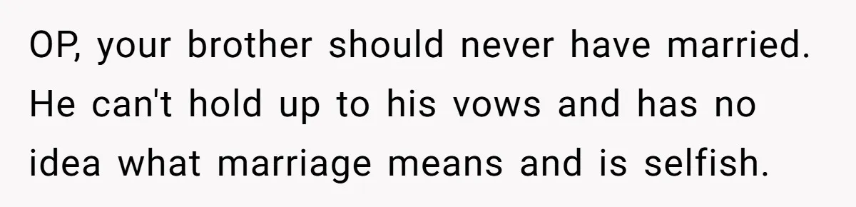 OP, your brother should never have married. He can't hold up to his vows and has no idea what marriage means and is selfish.