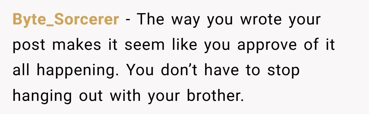 Byte_Sorcerer − The way you wrote your post makes it seem like you approve of it all happening. You don’t have to stop hanging out with your brother.