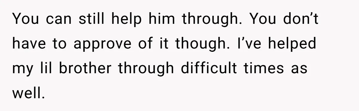 You can still help him through. You don’t have to approve of it though. I’ve helped my lil brother through difficult times as well.