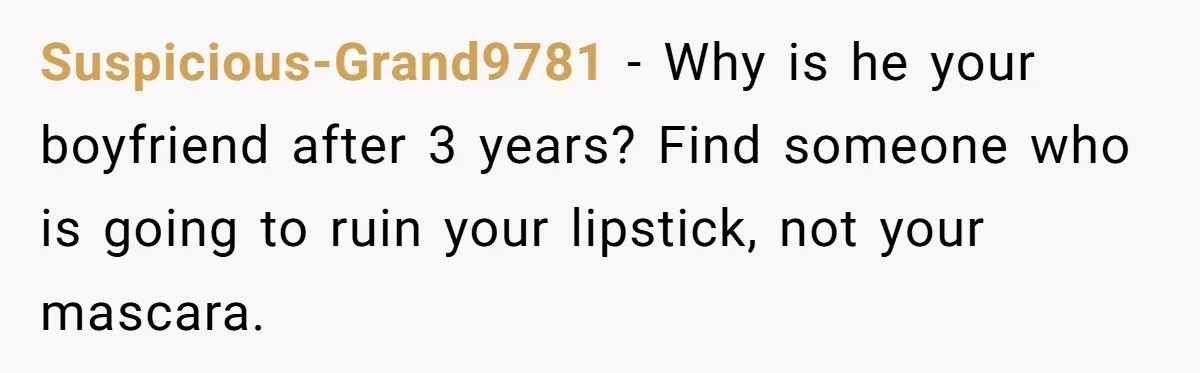 Suspicious-Grand9781 - Why is he your boyfriend after 3 years? Find someone who is going to ruin your lipstick, not your mascara.