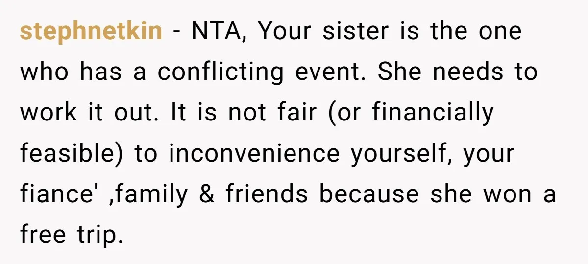 stephnetkin − NTA, Your sister is the one who has a conflicting event. She needs to work it out. It is not fair (or financially feasible) to inconvenience yourself, your...