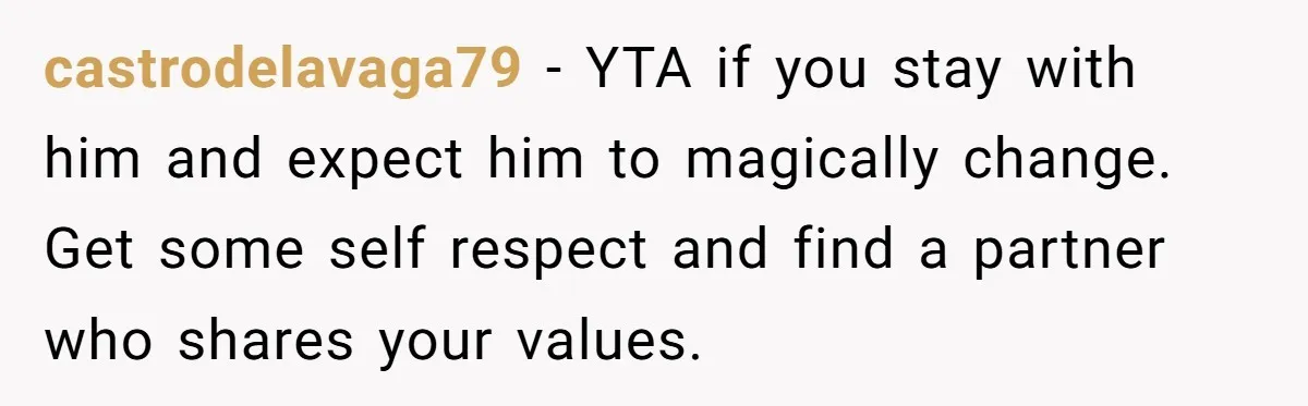 castrodelavaga79 - YTA if you stay with him and expect him to magically change. Get some self respect and find a partner who shares your values.