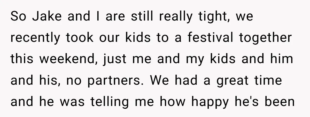 So Jake and I are still really tight, we recently took our kids to a festival together this weekend, just me and my kids and him and his, no partners....