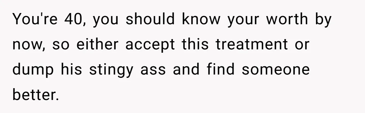 You're 40, you should know your worth by now, so either accept this treatment or dump his stingy ass and find someone better.